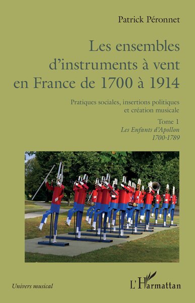 Les ensembles d'instruments à vent en France de 1700 à 1914 - Pratiques sociales, insertions politiques et création musicale Volume 1