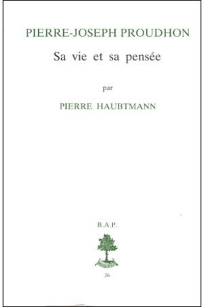 BAP n°36 - Pierre Joseph Proudhon - Sa vie et sa pensée (1809-1849) - Pierre Haubtmann