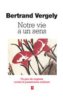 Notre vie a un sens - Un peu de sagesse contre le pessimisme ambiant - Bertrand Vergely