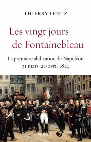 Les vingt jours de Fontainebleau la première abdication de Napoléon, 31 mars-20 avril 1814