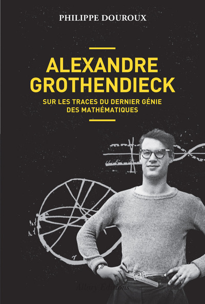 Alexandre Grothendieck, Sur Les Traces Du Dernier Génie Des Mathématiques - Philippe Douroux