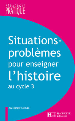 Situations - Problèmes pour enseigner l'histoire cycle 3 - Alain Dalongeville