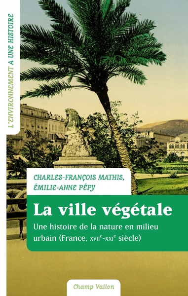 La ville végétale / la nature en milieu urbain, France, XVIIe-XXIe siècle - Charles-François MATHIS, Emilie-Anne PÉPY