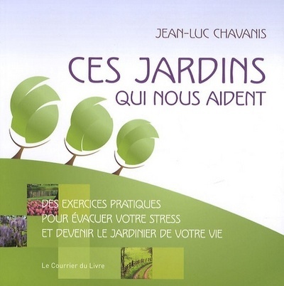 Ces jardins qui nous aident - Exercices pratiques pour évacuer votre stress et devenir jardinier - Jean-Luc Chavanis