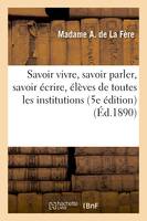 Savoir vivre, savoir parler, savoir écrire : à l'usage des élèves de toutes les institutions - Madame A La Fère