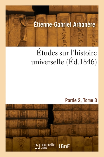 Études sur l'histoire universelle. Partie 2, Volume 3 - Étienne-Gabriel Arbanère