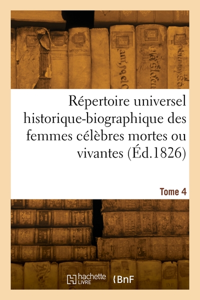 Répertoire universel historique-biographique des femmes célèbres mortes ou vivantes. Volume 4