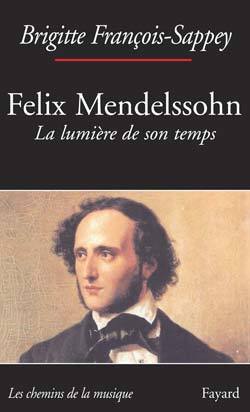 Félix Mendelssohn. La lumière de son temps - Brigitte François-Sappey