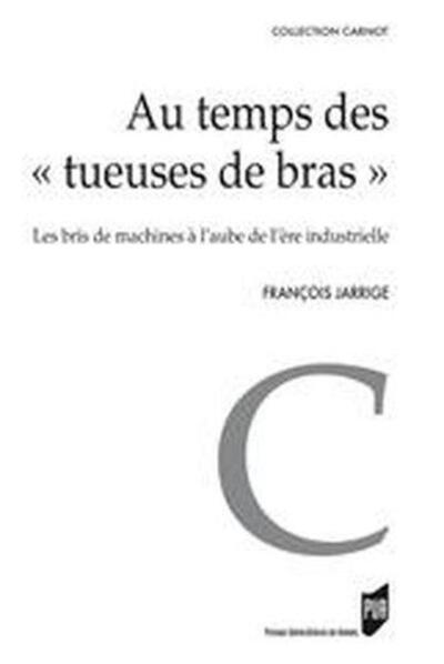 Au Temps Des "Tueuses De Bras", Les Bris De Machines À L'Aube De L'Ère Industrielle - François Jarrige