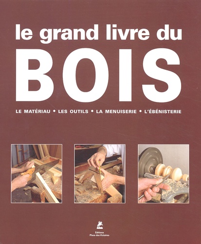 Le grand livre du bois : le matériau, les outils, la menuiserie, l'ébénisterie.