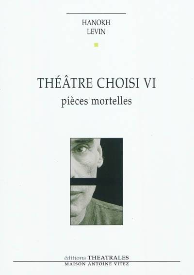 VI, Pièces mortelles - Théâtre choisi - Levin Hanock