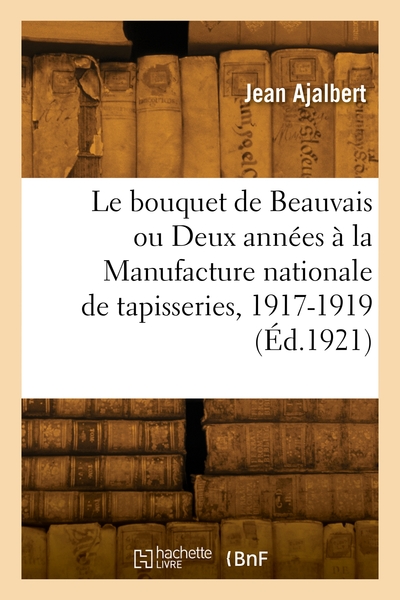 Le Bouquet De Beauvais Ou Deux Années À La Manufacture Nationale De Tapisseries, 1917-1919