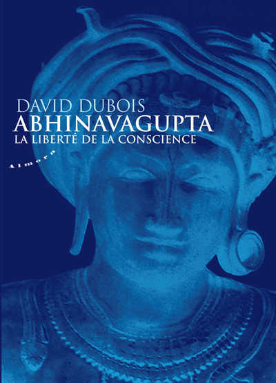 Abhinavagupta - La liberté de la conscience - David Dubois