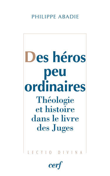 Des héros peu ordinaires - Théologie et histoire dans le livre des Juges - Philippe Abadie