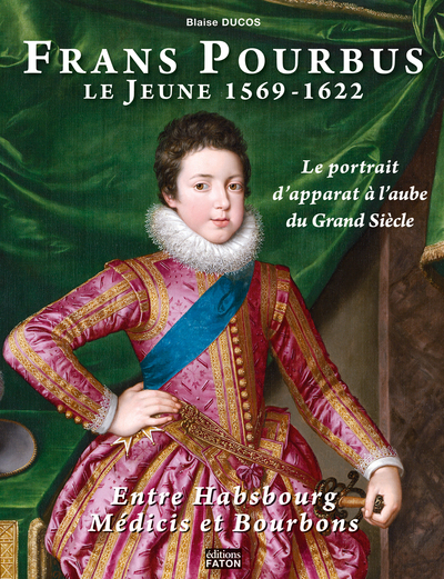 Frans Pourbus Le Jeune (1569-1622), Le Portrait D'Apparat À L'Aube Du Grand Siècle Entre Habsbourg, Médicis Et Bourbons - Blaise Ducos