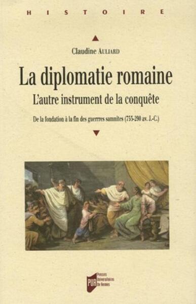 La Diplomatie Romaine, L'Autre Instrument De La Conquête, De La Fondation À La Fin Des Guerres Samnites (753-290 Av. J.-C.) - Claudine Auliard