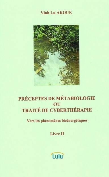 PRÉCEPTES DE MÉTABIOLOGIE OU TRAITÉ DE CYBERTHÉRAPIE  Vers les phénomènes bioénergétiques  Livre II - Vinh Lu AKOUE