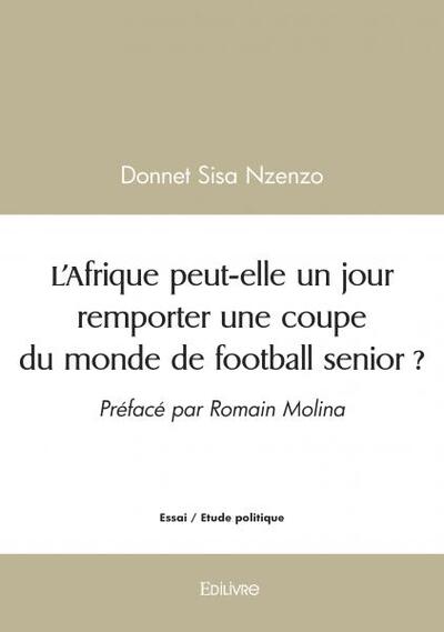 L'Afrique Peut Elle Un Jour Remporter Une Coupe Du Monde De Football Senior ?, Préfacé Par Romain Molina