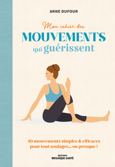 Mon Cahier Des Mouvements Qui Guérissent, 40 Mouvements Simples & Efficaces Pour Tout Soulager... Ou Presque !