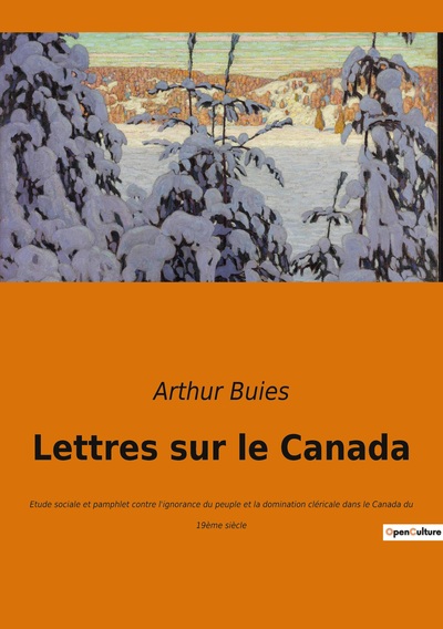 Lettres Sur Le Canada, Etude Sociale Et Pamphlet Contre L'Ignorance Du Peuple Et La Domination Cléricale Dans Le Canada Du 19Ème Siècle - Arthur Buies