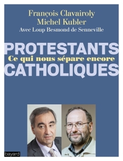 Protestants - Catholiques :  ce qui nous sépare encore ? - François Clavairoly