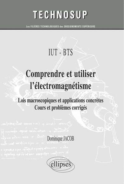 IUT / BTS - Comprendre et utiliser l’électromagnétisme - Lois macroscopiques et applications concrètes. Cours et problèmes corrigés (niveau A) - Dominique Jacob