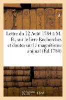 Lettre du 22 Août 1784 à M. B., sur le livre intitulé Recherches et doutes sur le magnétisme animal - A