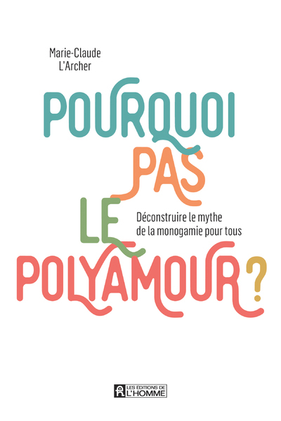 Pourquoi pas le polyamour ? - Déconstruire le mythe de la monogamie pour tous - Marie-Claude L'Archer