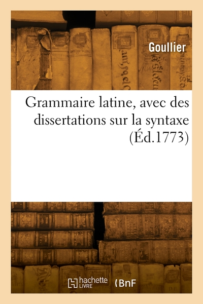 Grammaire latine, avec des dissertations sur la syntaxe - Goullier