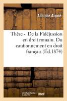 Thèse pour le doctorat. De la Fidéjussion en droit romain. Du cautionnement en droit français