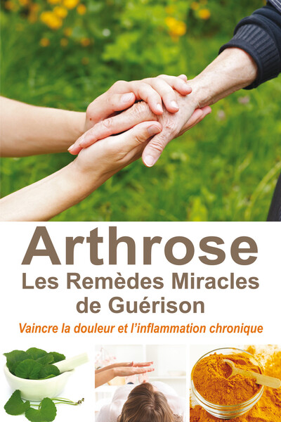 L'Arthrose, Les Remèdes Miracles De Guérison, Vaincre La Douleur Et L'Inflammation Chronique