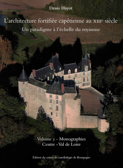 L'architecture fortifiée capétienne au XIIIe siècle. Un paradigme à l'échelle du royaume: Vol. 5 - Monographies. Centre - Val de Loire