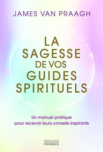 La sagesse de vos guides spirituels - Manuel pratique pour recevoir leurs conseils inspirants