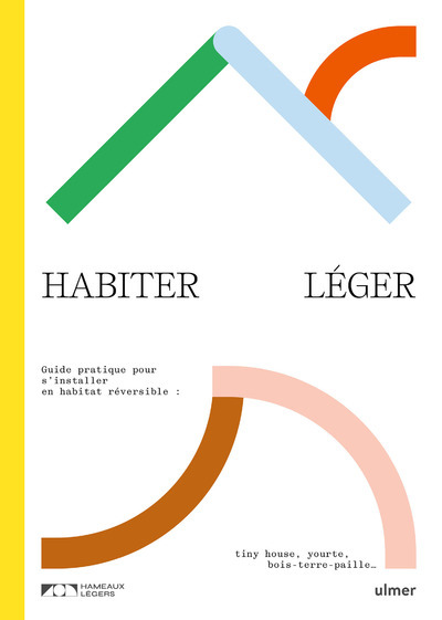 Habiter léger. Guide pratique pour s'installer en habitat réversible : tiny-house, yourte, bois-terre-paille