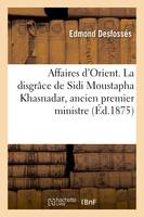 Affaires d'Orient. La disgrâce de Sidi Moustapha Khasnadar, ancien premier ministre - Edmond Desfossés