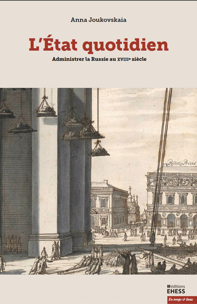 L’État quotidien - Administrer la Russie au XVIIIe siècle - Anna JOUKOVSKAIA