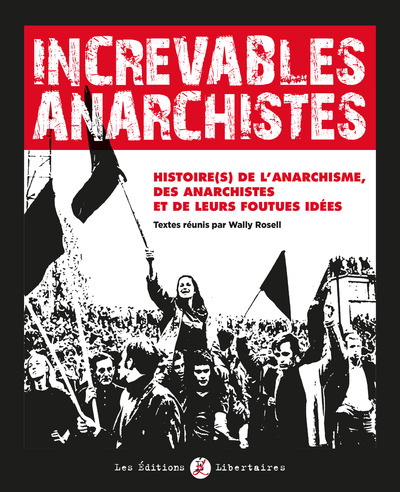 Increvables Anarchistes, Histoire De Lâ´Anarchisme, Des Anarchistes Et De Leurs Foutues Idées Au Fil De 150 Ans Du Libertaire Et Du Monde Libertaire