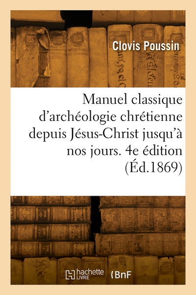 Manuel Classique D'Archéologie Chrétienne Depuis Jésus-Christ Jusqu'À Nos Jours. 4e Édition