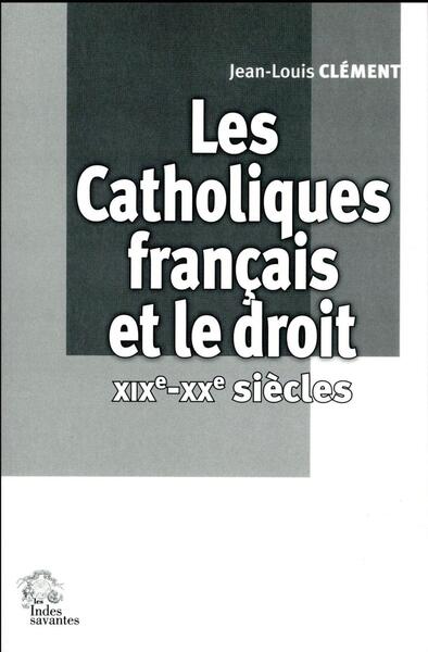 Les Catholiques Français Et Le Droit  Xixe-Xxe Siècles