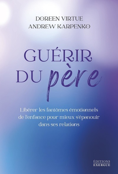 Guérir du père - Libérer les fantômes émotionnels de l'enfance pour mieux s'épanouir dans ses relations - Doreen Virtue