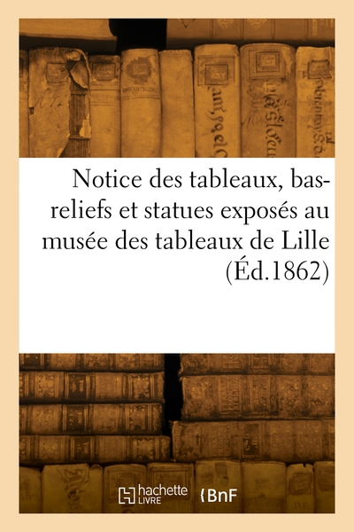 Notice des tableaux, bas-reliefs et statues exposés dans les galeries du musée des tableaux de Lille