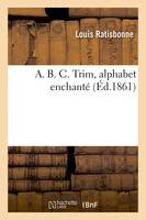 A. B. C. Trim, alphabet enchanté - Louis Ratisbonne