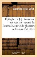 Épitaphe de J.-J. Rousseau, à placer sur la porte du Panthéon, suivie de plusieurs réflexions