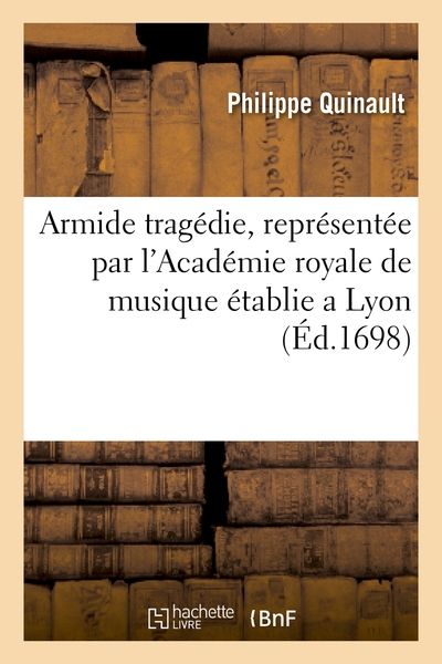 Armide Tragedie, Representée Par L'Academie Royale De Musique Établie A Lyon., Et Jouée Cy-Devant En Presence De Sa Majesté