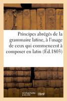 Principes abrégés de la grammaire latine, à l'usage de ceux qui commencent à composer en latin