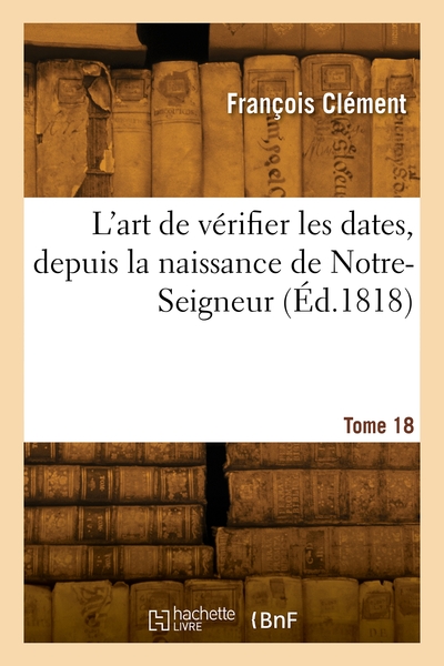 L'art de vérifier les dates, depuis la naissance de Notre-Seigneur. Volume 18