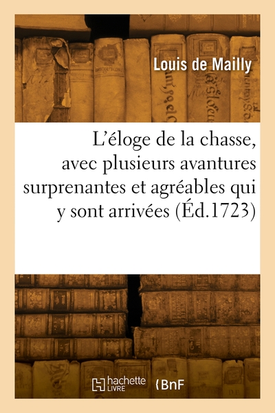 L'Éloge De La Chasse, Avec Plusieurs Avantures Surprenantes Et Agréables Qui Y Sont Arrivées - Louis De Mailly