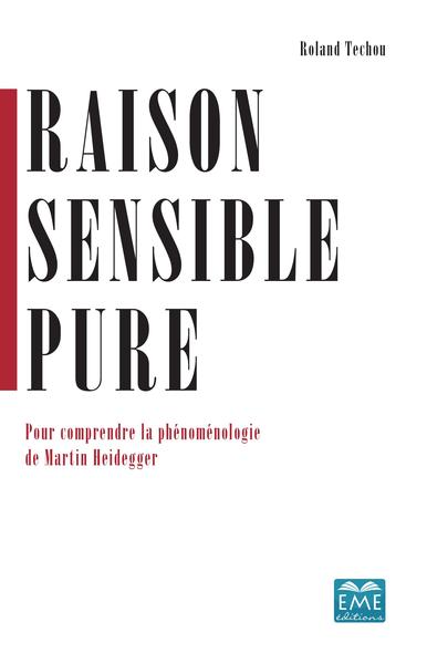 Raison Sensible Pure, Pour Comprendre La Phénoménologie De Martin Heidegger - Roland Techou