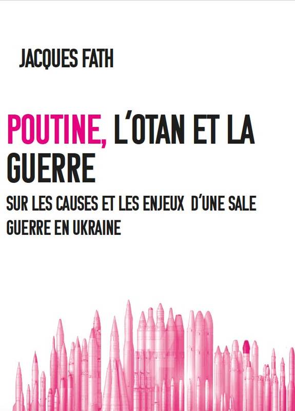 Poutine, L'Otan Et La Guerre, Sur Les Causes, Et Les Enjeux Véritables D’Une Sale Guerre En Ukraine - Jacques Fath