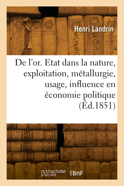 De l'or. Etat dans la nature, exploitation, métallurgie, usage, influence en économie politique